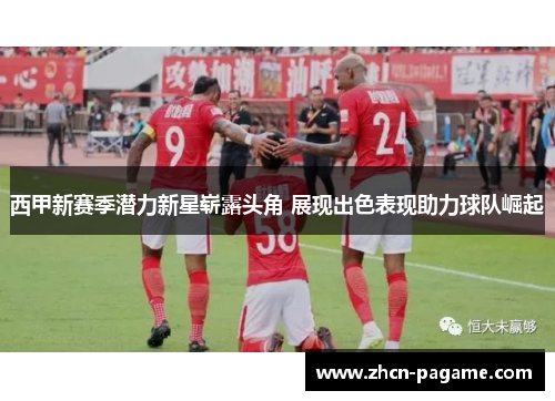 西甲新赛季潜力新星崭露头角 展现出色表现助力球队崛起