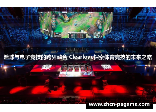 篮球与电子竞技的跨界融合 Clearlove探索体育竞技的未来之路