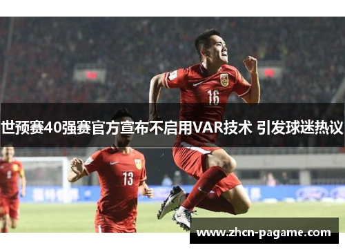 世预赛40强赛官方宣布不启用VAR技术 引发球迷热议