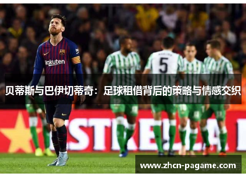 贝蒂斯与巴伊切蒂奇：足球租借背后的策略与情感交织