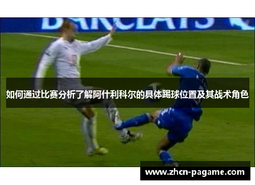 如何通过比赛分析了解阿什利科尔的具体踢球位置及其战术角色