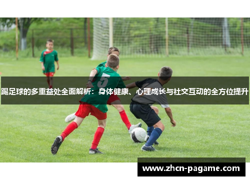 踢足球的多重益处全面解析：身体健康、心理成长与社交互动的全方位提升