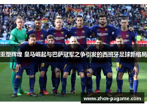 重塑辉煌 皇马崛起与巴萨冠军之争引发的西班牙足球新格局