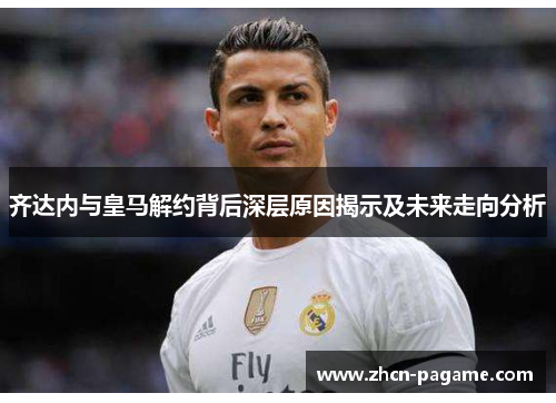 齐达内与皇马解约背后深层原因揭示及未来走向分析 齐达内与皇马解约背后深层原因揭示及未来走向分析