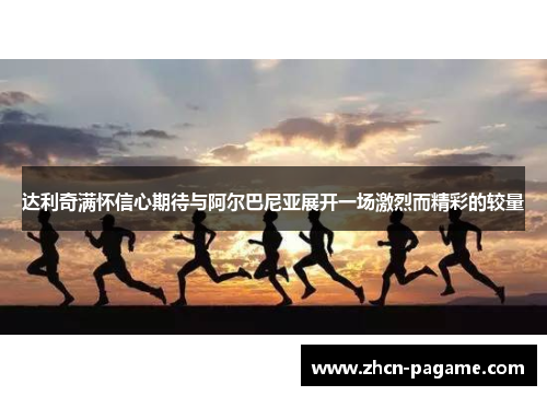 达利奇满怀信心期待与阿尔巴尼亚展开一场激烈而精彩的较量 达利奇满怀信心期待与阿尔巴尼亚展开一场激烈而精彩的较量
