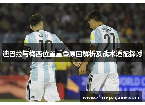 迪巴拉与梅西位置重叠原因解析及战术适配探讨 迪巴拉与梅西位置重叠原因解析及战术适配探讨