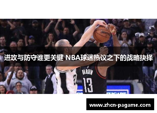 进攻与防守谁更关键 NBA球迷热议之下的战略抉择 进攻与防守谁更关键 NBA球迷热议之下的战略抉择