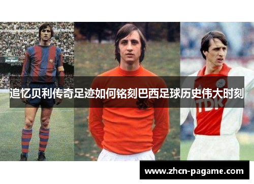 追忆贝利传奇足迹如何铭刻巴西足球历史伟大时刻 追忆贝利传奇足迹如何铭刻巴西足球历史伟大时刻