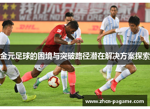 金元足球的困境与突破路径潜在解决方案探索 金元足球的困境与突破路径潜在解决方案探索