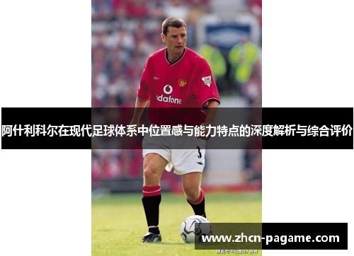 阿什利科尔在现代足球体系中位置感与能力特点的深度解析与综合评价 阿什利科尔在现代足球体系中位置感与能力特点的深度解析与综合评价