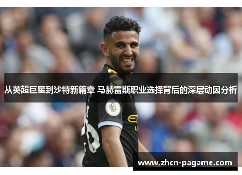 从英超巨星到沙特新篇章 马赫雷斯职业选择背后的深层动因分析 从英超巨星到沙特新篇章 马赫雷斯职业选择背后的深层动因分析