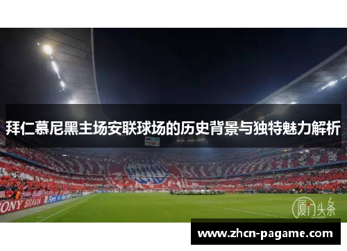 拜仁慕尼黑主场安联球场的历史背景与独特魅力解析 拜仁慕尼黑主场安联球场的历史背景与独特魅力解析