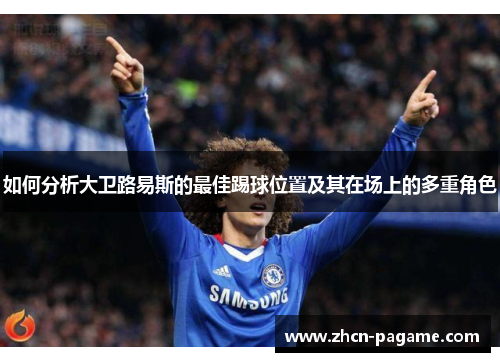 如何分析大卫路易斯的最佳踢球位置及其在场上的多重角色 如何分析大卫路易斯的最佳踢球位置及其在场上的多重角色