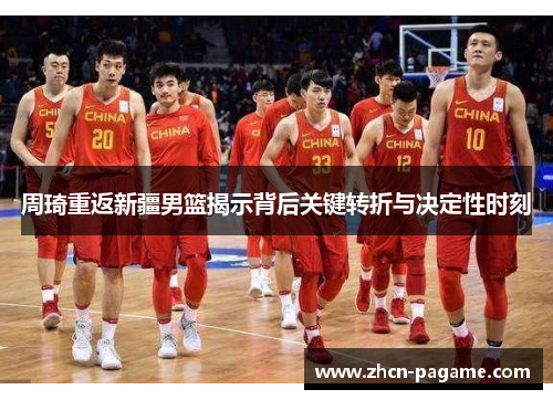 周琦重返新疆男篮揭示背后关键转折与决定性时刻 周琦重返新疆男篮揭示背后关键转折与决定性时刻