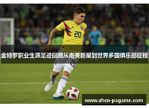 金特罗职业生涯足迹回顾从南美新星到世界多国俱乐部征程