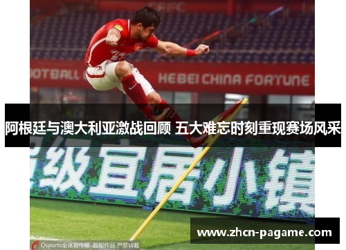 阿根廷与澳大利亚激战回顾 五大难忘时刻重现赛场风采