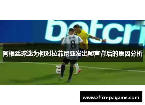 阿根廷球迷为何对拉菲尼亚发出嘘声背后的原因分析