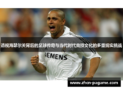 透视海瑟尔关背后的足球传奇与当代时代竞技文化的多重现实挑战