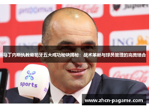 马丁内斯执教葡萄牙五大成功秘诀揭秘：战术革新与球员管理的完美结合