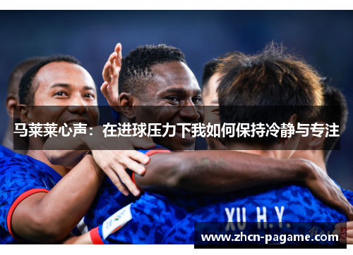 马莱莱心声:在进球压力下我如何保持冷静与专注 马莱莱心声:在进球压力下我如何保持冷静与专注