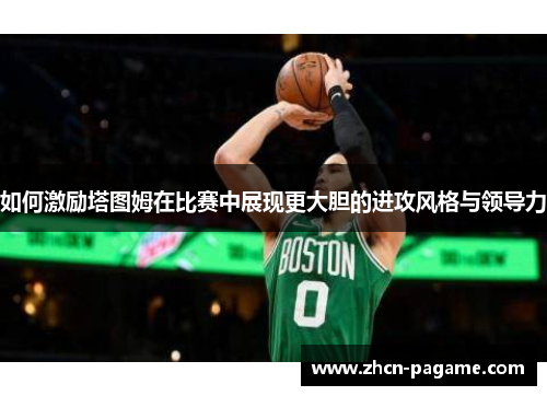 如何激励塔图姆在比赛中展现更大胆的进攻风格与领导力