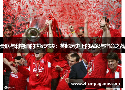 曼联与利物浦的世纪对决:英超历史上的恩怨与宿命之战 曼联与利物浦的世纪对决:英超历史上的恩怨与宿命之战