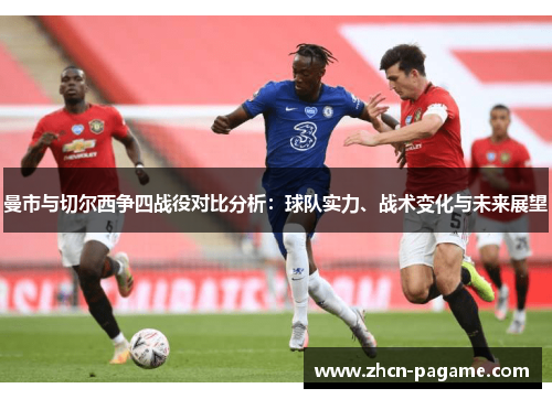 曼市与切尔西争四战役对比分析:球队实力、战术变化与未来展望 曼市与切尔西争四战役对比分析:球队实力、战术变化与未来展望