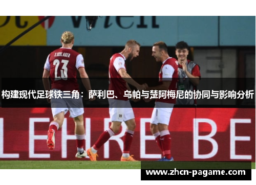 构建现代足球铁三角：萨利巴、乌帕与楚阿梅尼的协同与影响分析