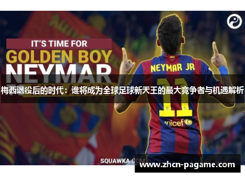 梅西退役后的时代：谁将成为全球足球新天王的最大竞争者与机遇解析