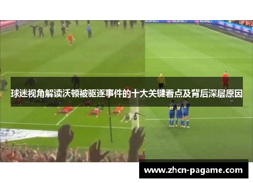 球迷视角解读沃顿被驱逐事件的十大关键看点及背后深层原因 球迷视角解读沃顿被驱逐事件的十大关键看点及背后深层原因