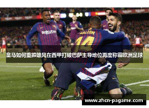 皇马如何重振雄风在西甲打破巴萨主导地位再度称霸欧洲足球 皇马如何重振雄风在西甲打破巴萨主导地位再度称霸欧洲足球