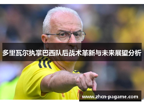 多里瓦尔执掌巴西队后战术革新与未来展望分析 多里瓦尔执掌巴西队后战术革新与未来展望分析