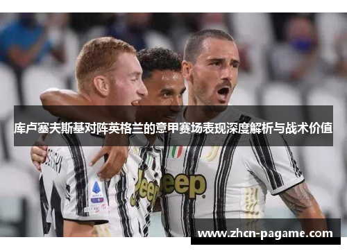 库卢塞夫斯基对阵英格兰的意甲赛场表现深度解析与战术价值 库卢塞夫斯基对阵英格兰的意甲赛场表现深度解析与战术价值