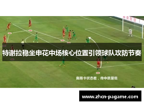 特谢拉稳坐申花中场核心位置引领球队攻防节奏