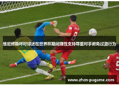 维尼修斯呼吁球迷在世界杯期间理性支持尊重对手避免过激行为 维尼修斯呼吁球迷在世界杯期间理性支持尊重对手避免过激行为