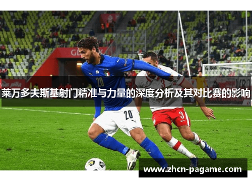 莱万多夫斯基射门精准与力量的深度分析及其对比赛的影响 莱万多夫斯基射门精准与力量的深度分析及其对比赛的影响