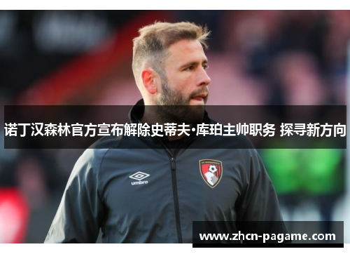 诺丁汉森林官方宣布解除史蒂夫·库珀主帅职务 探寻新方向 诺丁汉森林官方宣布解除史蒂夫·库珀主帅职务 探寻新方向