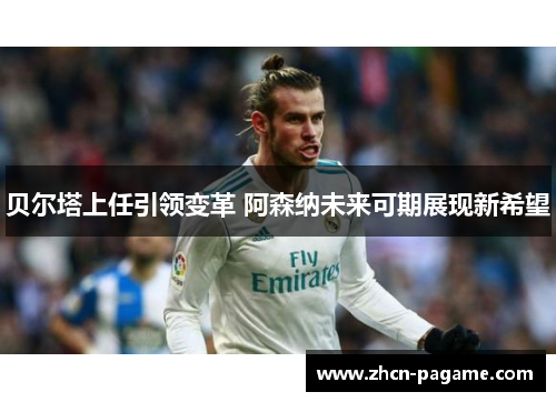 贝尔塔上任引领变革 阿森纳未来可期展现新希望 贝尔塔上任引领变革 阿森纳未来可期展现新希望