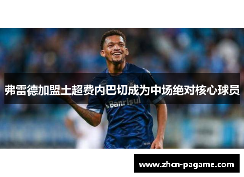 弗雷德加盟土超费内巴切成为中场绝对核心球员 弗雷德加盟土超费内巴切成为中场绝对核心球员