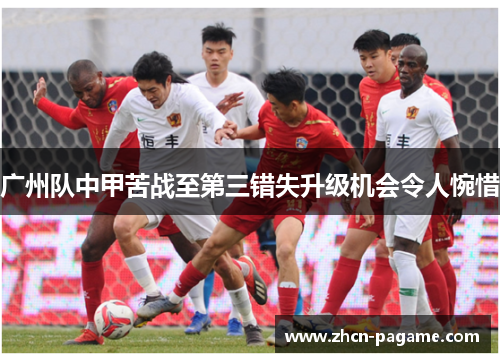 广州队中甲苦战至第三错失升级机会令人惋惜