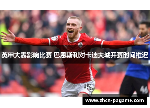 英甲大雾影响比赛 巴恩斯利对卡迪夫城开赛时间推迟 英甲大雾影响比赛 巴恩斯利对卡迪夫城开赛时间推迟