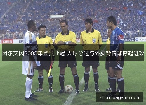 阿尔艾因2003年登顶亚冠 人球分过与外脚背传球撑起进攻 阿尔艾因2003年登顶亚冠 人球分过与外脚背传球撑起进攻
