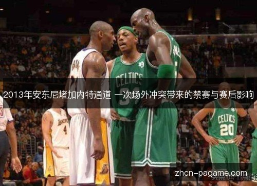 2013年安东尼堵加内特通道 一次场外冲突带来的禁赛与赛后影响 2013年安东尼堵加内特通道 一次场外冲突带来的禁赛与赛后影响